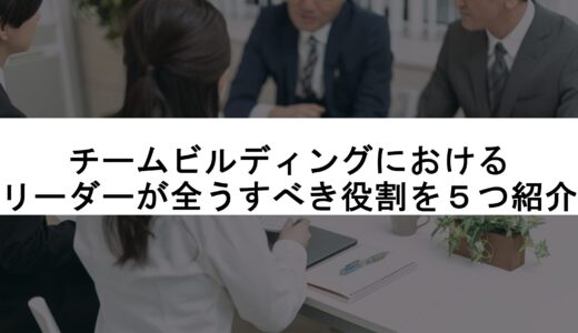 チームビルディングにおけるリーダーが全うすべき役割を５つ紹介