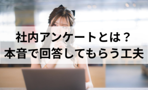 社内アンケートとは？本音を集めるための工夫や効果的な方法を専門家が解説！
