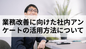 業務改善に向けた社内アンケートの活用方法について解説!