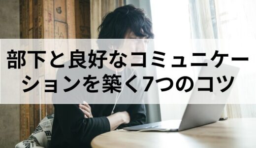 部下との良好なコミュニケーションを築く7つのコツ【信頼関係を深める具体的な方法】