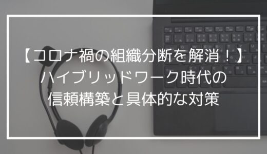 【コロナ禍の組織分断を解消！】ハイブリッドワーク時代の信頼構築と具体的な対策