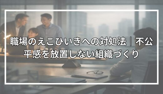 職場のえこひいきへの対処法｜不公平感を放置しない組織づくり