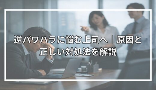 逆パワハラに悩む上司へ｜原因と正しい対処法を解説