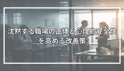 沈黙する職場の正体と心理的安全性を高める改善策