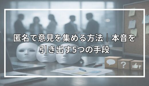 匿名で意見を集める方法｜本音を引き出す5つの手段