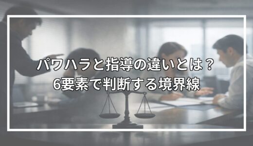 パワハラと指導の違いとは？6要素で判断する境界線