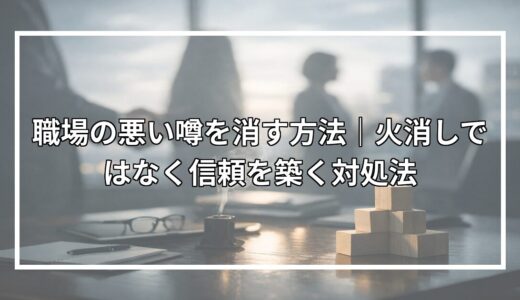 職場の悪い噂を消す方法｜火消しではなく信頼を築く対処法