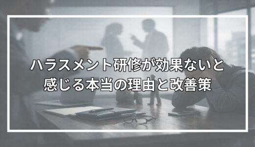 ハラスメント研修が効果ないと感じる本当の理由と改善策
