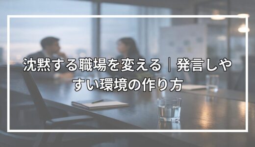 沈黙する職場を変える｜発言しやすい環境の作り方