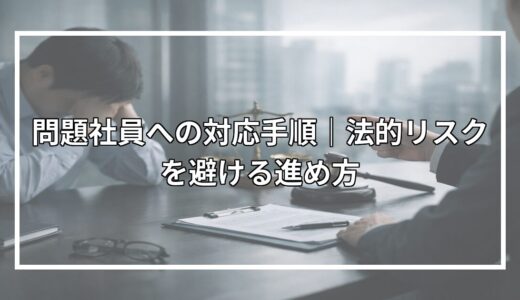 問題社員への対応手順｜法的リスクを避ける進め方